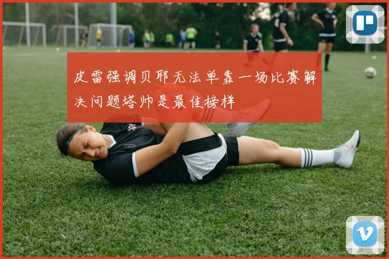 皮雷强调贝耶无法单靠一场比赛解决问题塔帅是最佳榜样