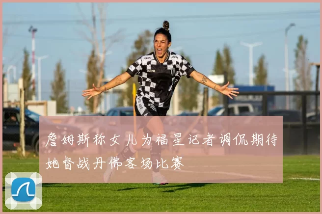 詹姆斯称女儿为福星记者调侃期待她督战丹佛客场比赛