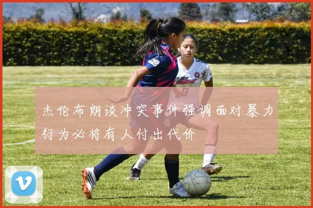 杰伦布朗谈冲突事件强调面对暴力行为必将有人付出代价