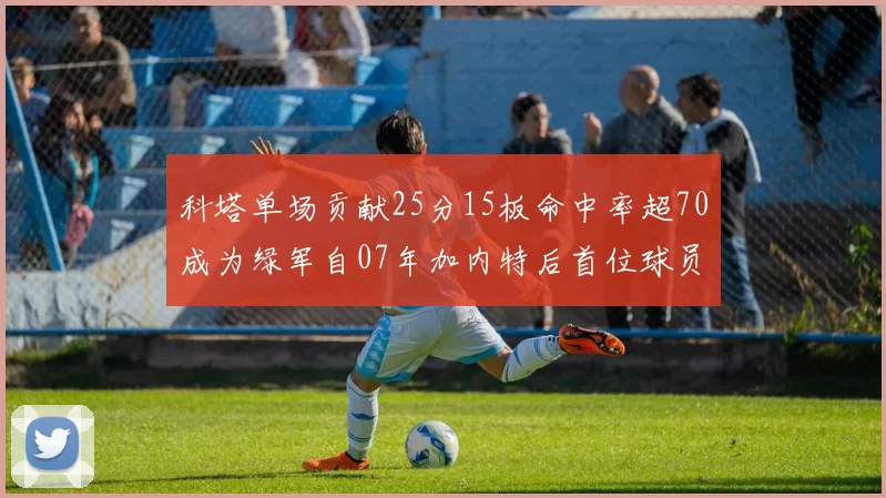 科塔单场贡献25分15板命中率超70成为绿军自07年加内特后首位球员