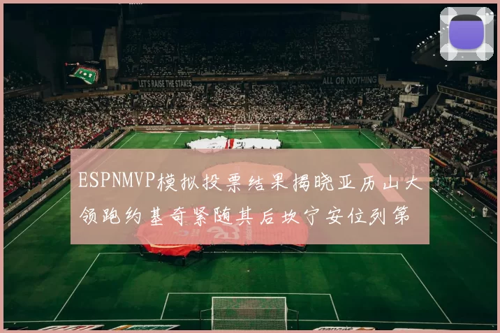 ESPNMVP模拟投票结果揭晓亚历山大领跑约基奇紧随其后坎宁安位列第三
