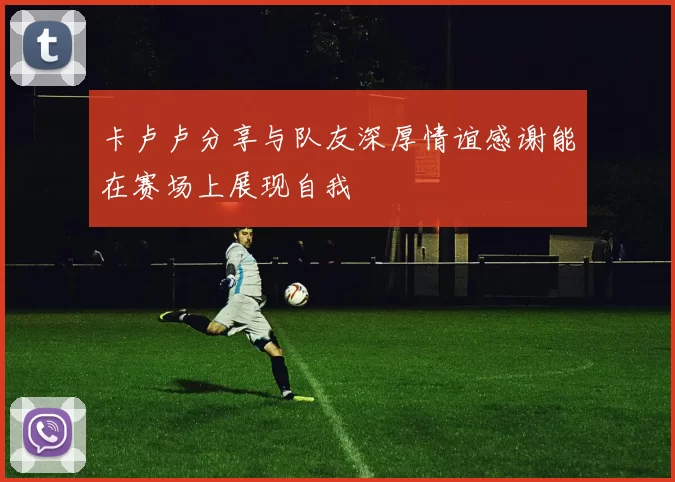 卡卢卢分享与队友深厚情谊感谢能在赛场上展现自我