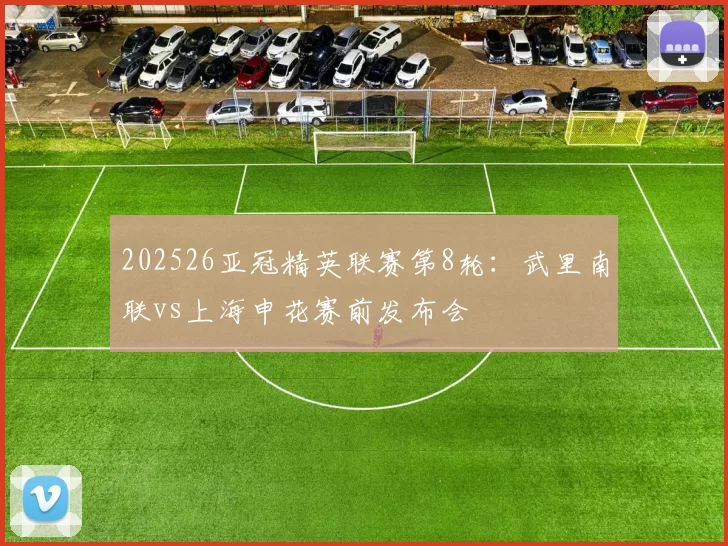 202526亚冠精英联赛第8轮：武里南联vs上海申花赛前发布会