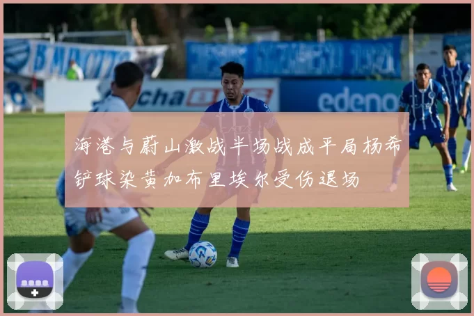 海港与蔚山激战半场战成平局杨希铲球染黄加布里埃尔受伤退场