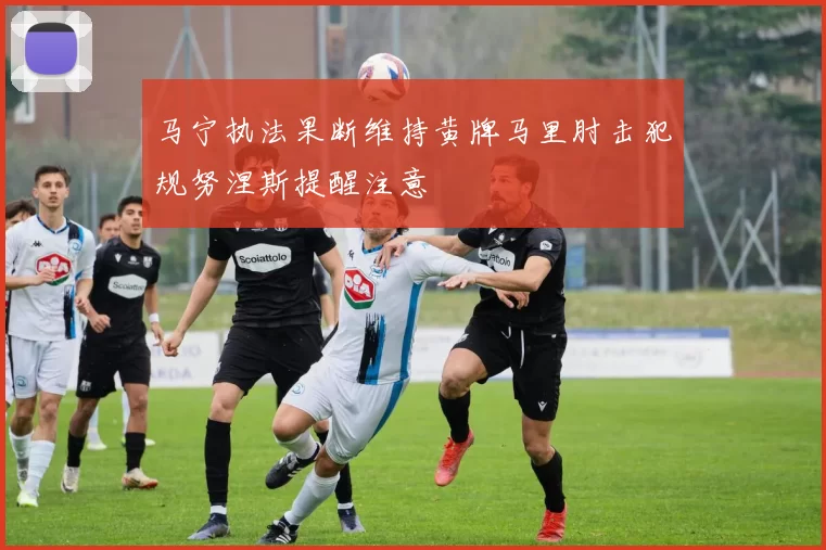 马宁执法果断维持黄牌马里肘击犯规努涅斯提醒注意