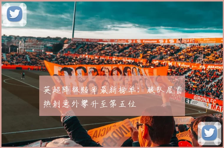 英超降级赔率最新榜单：狼队居首热刺意外攀升至第五位