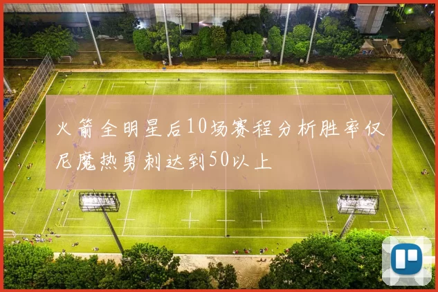 火箭全明星后10场赛程分析胜率仅尼魔热勇刺达到50以上
