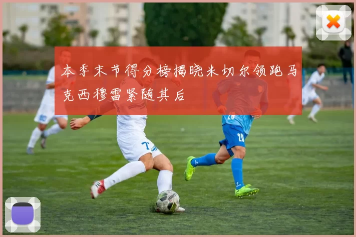 本季末节得分榜揭晓米切尔领跑马克西穆雷紧随其后