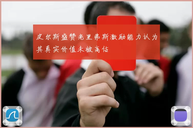 皮尔斯盛赞老里弗斯激励能力认为其真实价值未被高估
