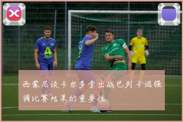 西蒙尼谈卡尔多索出战巴列卡诺强调比赛结果的重要性