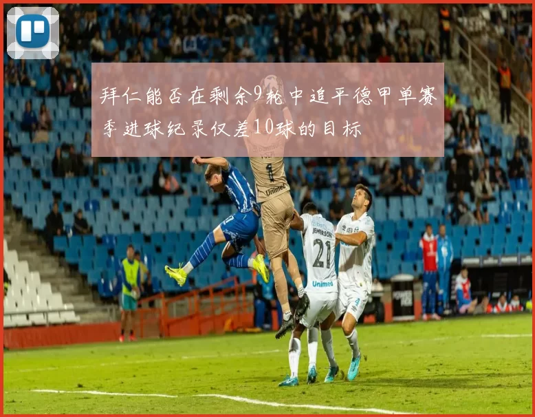 拜仁能否在剩余9轮中追平德甲单赛季进球纪录仅差10球的目标