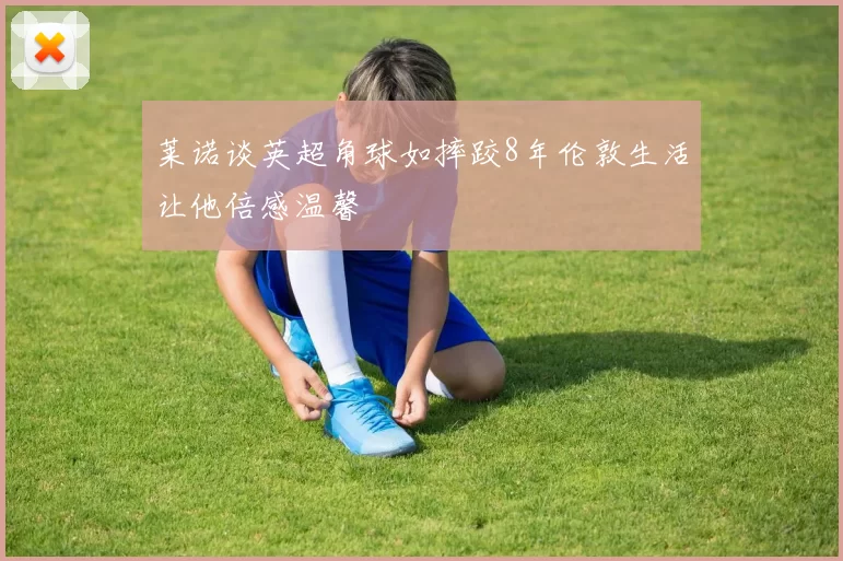 莱诺谈英超角球如摔跤8年伦敦生活让他倍感温馨