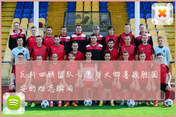 瓦科回顾留队心愿与大四喜战胜国安的难忘瞬间