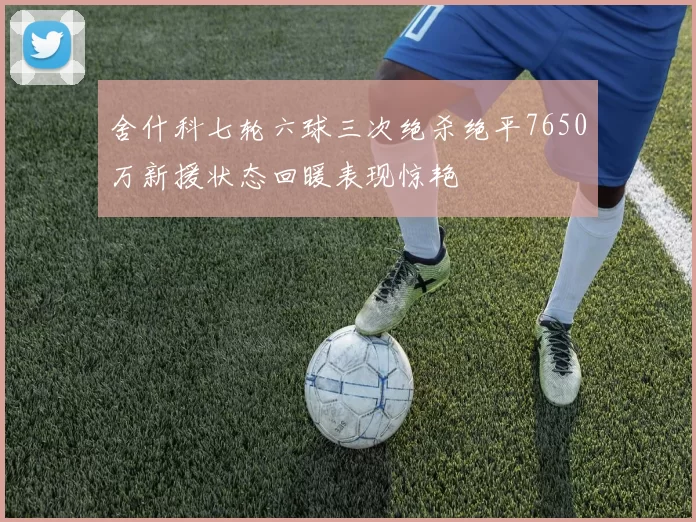舍什科七轮六球三次绝杀绝平7650万新援状态回暖表现惊艳