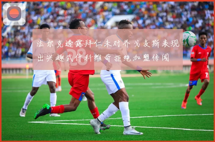 法尔克透露拜仁未对乔戈麦斯表现出兴趣武什科维奇拒绝加盟传闻