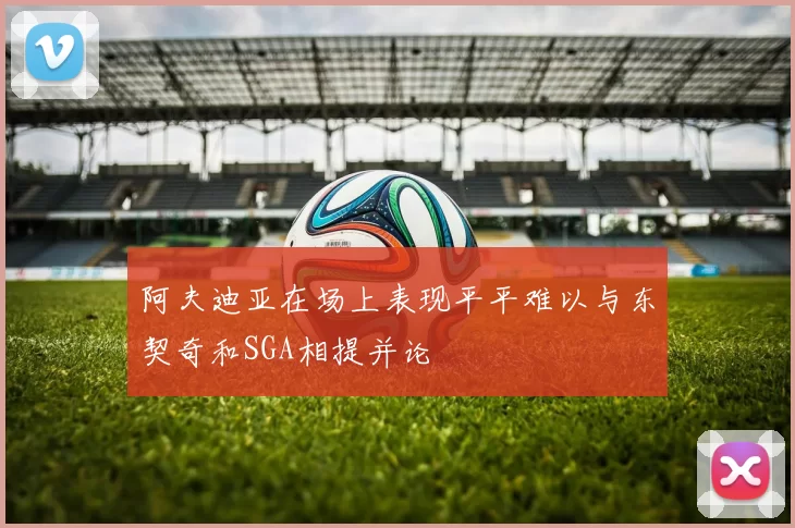 阿夫迪亚在场上表现平平难以与东契奇和SGA相提并论