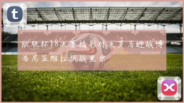 欧联杯18决赛精彩对决罗马迎战博洛尼亚维拉挑战里尔