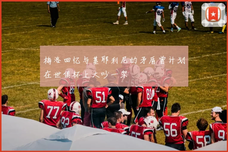 梅洛回忆与基耶利尼的矛盾曾计划在世俱杯上大吵一架