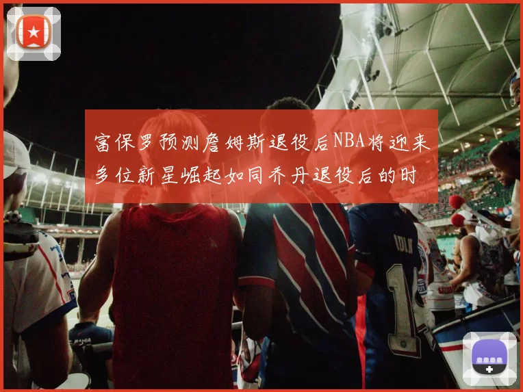 富保罗预测詹姆斯退役后NBA将迎来多位新星崛起如同乔丹退役后的时代