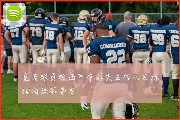皇马球员对西甲夺冠失去信心目标转向欧冠争夺