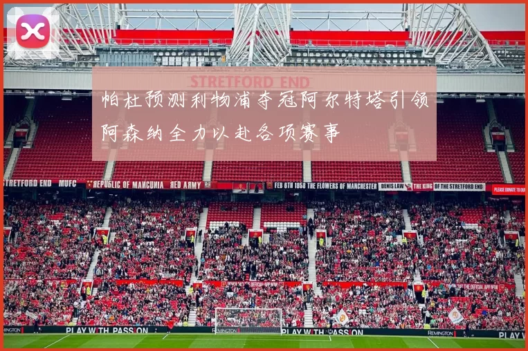 帕杜预测利物浦夺冠阿尔特塔引领阿森纳全力以赴各项赛事