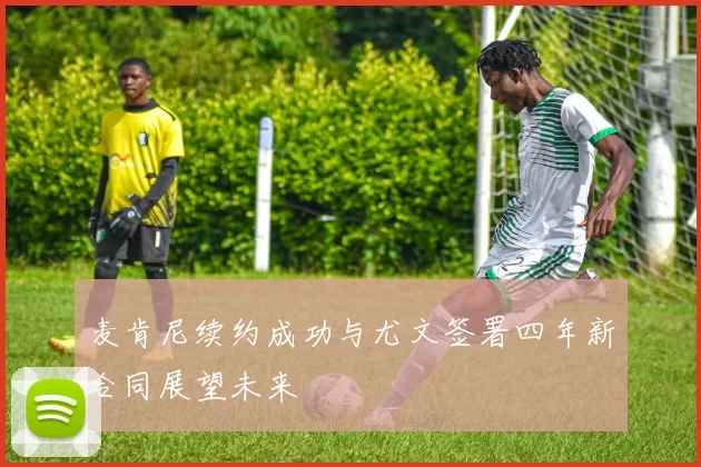 麦肯尼续约成功与尤文签署四年新合同展望未来