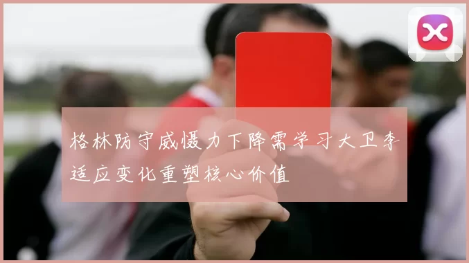 格林防守威慑力下降需学习大卫李适应变化重塑核心价值